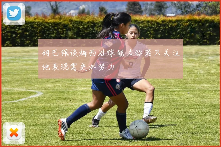 姆巴佩谈梅西进球能力称若只关注他表现需更加努力