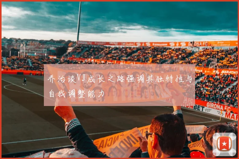 乔治谈VJ成长之路强调其独特性与自我调整能力