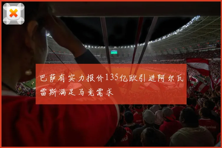 巴萨有实力报价135亿欧引进阿尔瓦雷斯满足马竞需求