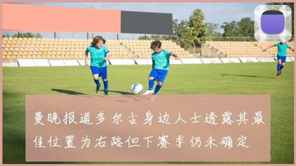 曼晚报道多尔古身边人士透露其最佳位置为右路但下赛季仍未确定