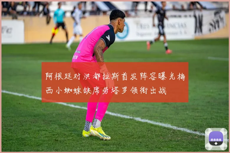 阿根廷对洪都拉斯首发阵容曝光梅西小蜘蛛缺席劳塔罗领衔出战