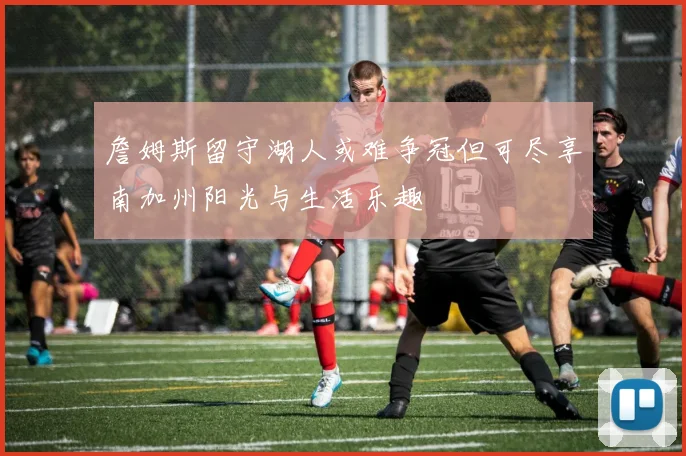 詹姆斯留守湖人或难争冠但可尽享南加州阳光与生活乐趣