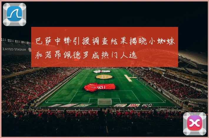 巴萨中锋引援调查结果揭晓小蜘蛛和若昂佩德罗成热门人选