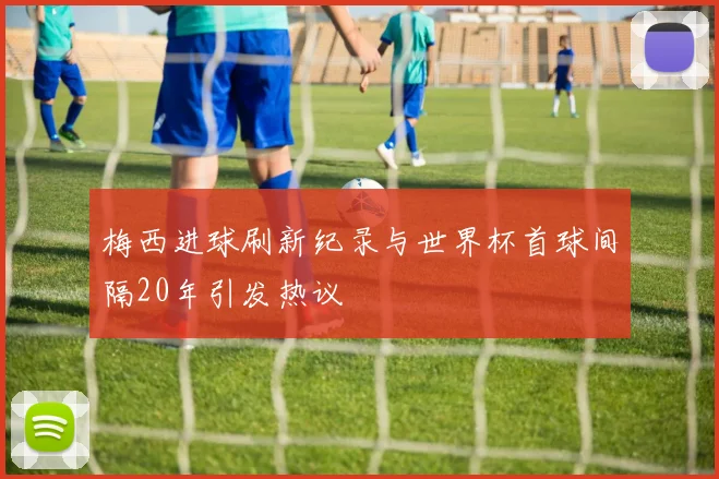 梅西进球刷新纪录与世界杯首球间隔20年引发热议
