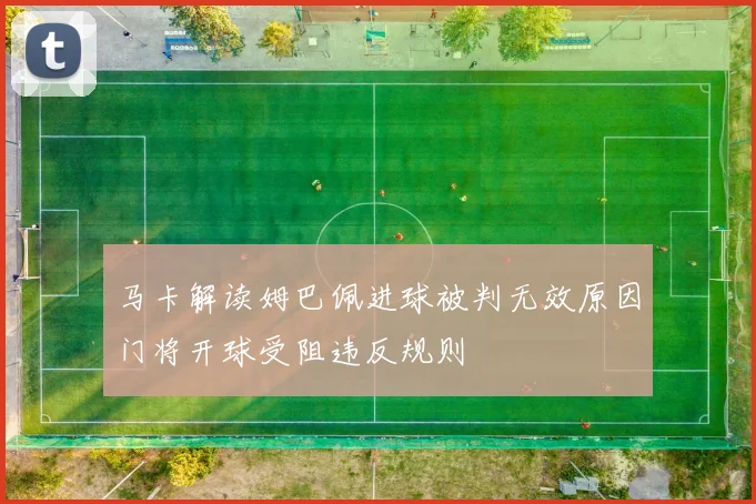 马卡解读姆巴佩进球被判无效原因门将开球受阻违反规则