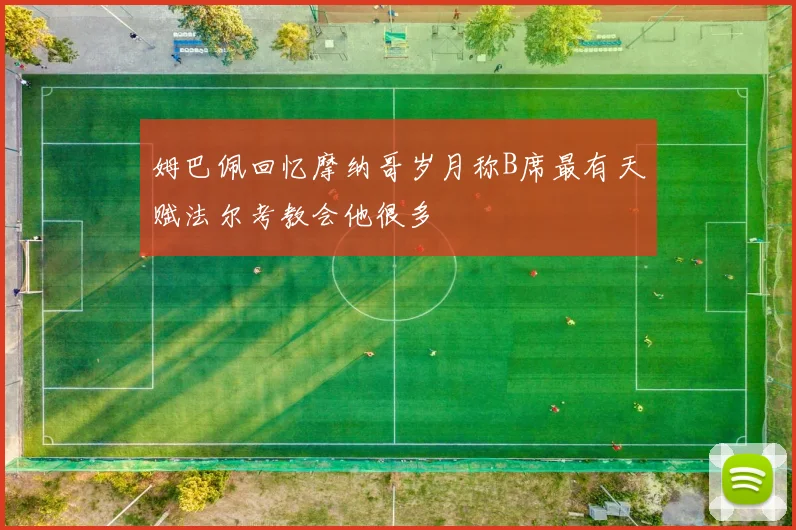 姆巴佩回忆摩纳哥岁月称B席最有天赋法尔考教会他很多