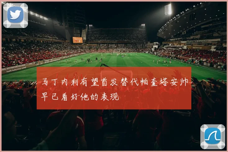 马丁内利有望首发替代帕奎塔安帅早已看好他的表现