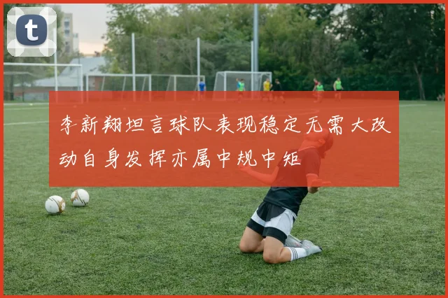 李新翔坦言球队表现稳定无需大改动自身发挥亦属中规中矩