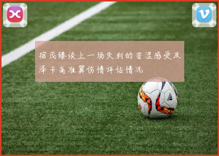 宿茂臻谈上一场失利的苦涩感受及泽卡高准翼伤情评估情况