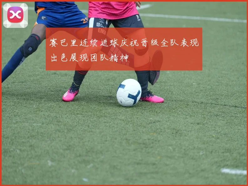 赛巴里连续进球庆祝晋级全队表现出色展现团队精神