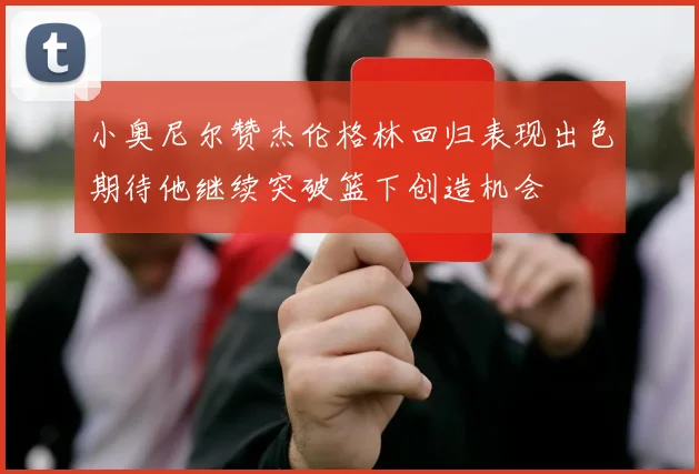 小奥尼尔赞杰伦格林回归表现出色期待他继续突破篮下创造机会