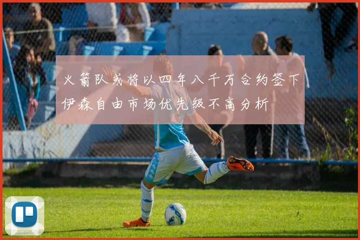 火箭队或将以四年八千万合约签下伊森自由市场优先级不高分析