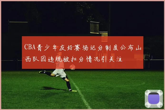 CBA青少年友好赛场记分制度公布山西队因违规被扣分情况引关注