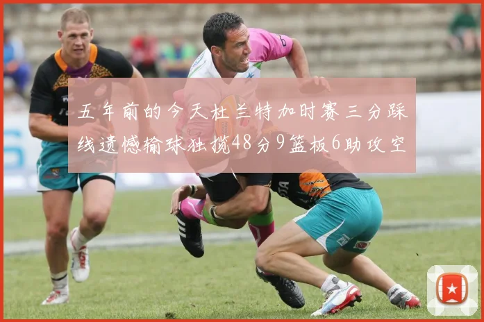 五年前的今天杜兰特加时赛三分踩线遗憾输球独揽48分9篮板6助攻空砍成悲剧