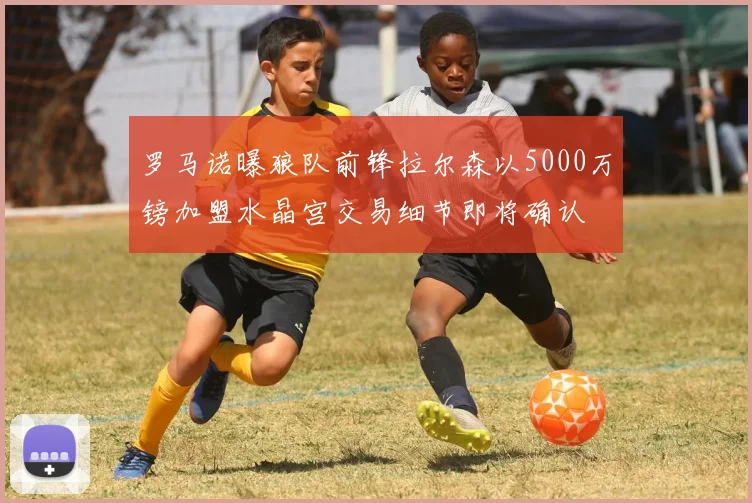 罗马诺曝狼队前锋拉尔森以5000万镑加盟水晶宫交易细节即将确认
