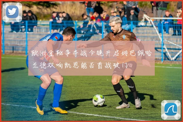 欧洲金靴争夺战今晚开启姆巴佩哈兰德双响凯恩能否首战破门