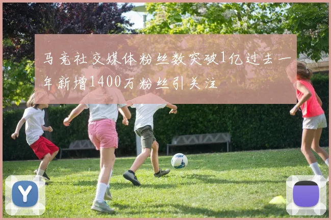 马竞社交媒体粉丝数突破1亿过去一年新增1400万粉丝引关注