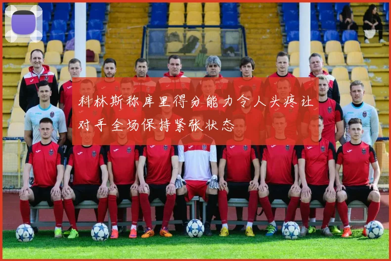 科林斯称库里得分能力令人头疼让对手全场保持紧张状态