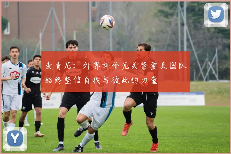 麦肯尼：外界评价无关紧要美国队始终坚信自我与彼此的力量