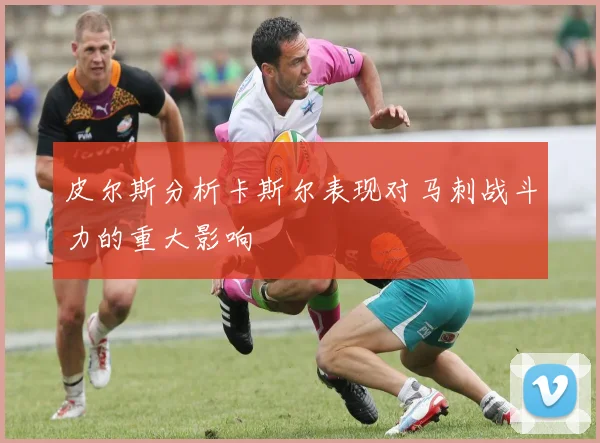 皮尔斯分析卡斯尔表现对马刺战斗力的重大影响