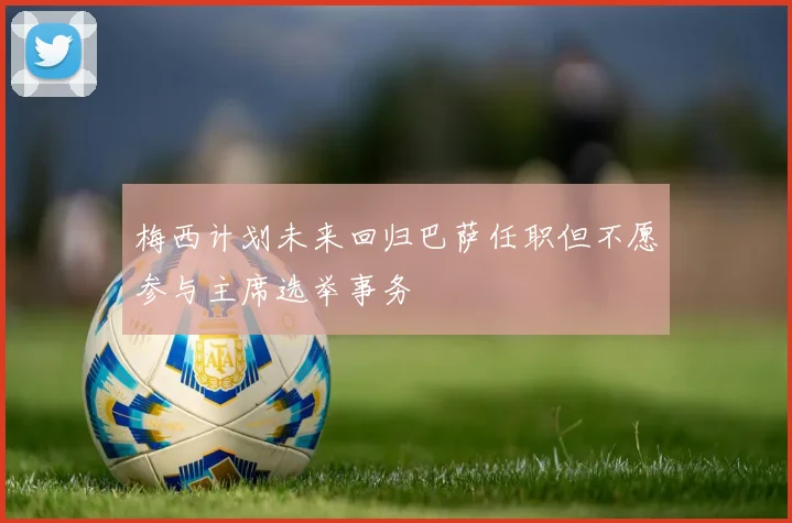 梅西计划未来回归巴萨任职但不愿参与主席选举事务