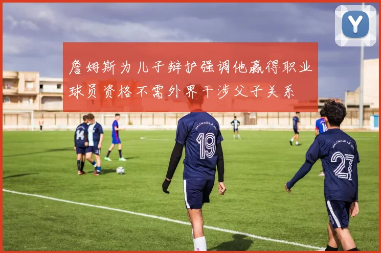 詹姆斯为儿子辩护强调他赢得职业球员资格不需外界干涉父子关系