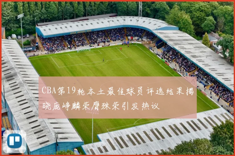 CBA第19轮本土最佳球员评选结果揭晓庞峥麟荣膺殊荣引发热议