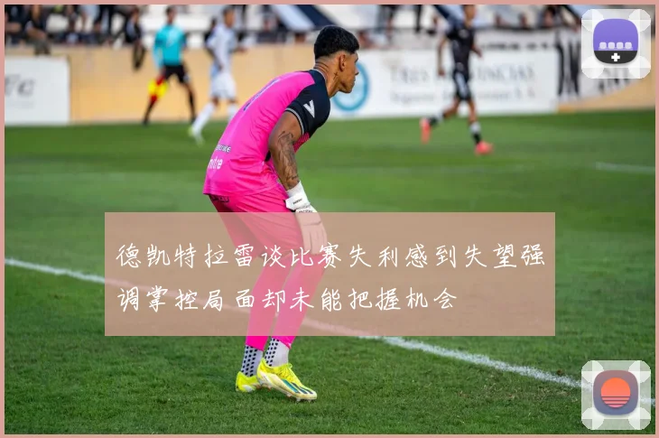 德凯特拉雷谈比赛失利感到失望强调掌控局面却未能把握机会