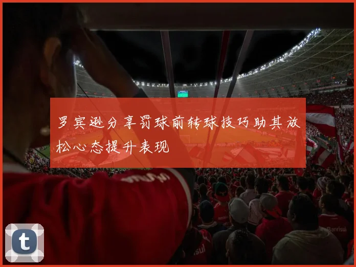 罗宾逊分享罚球前转球技巧助其放松心态提升表现