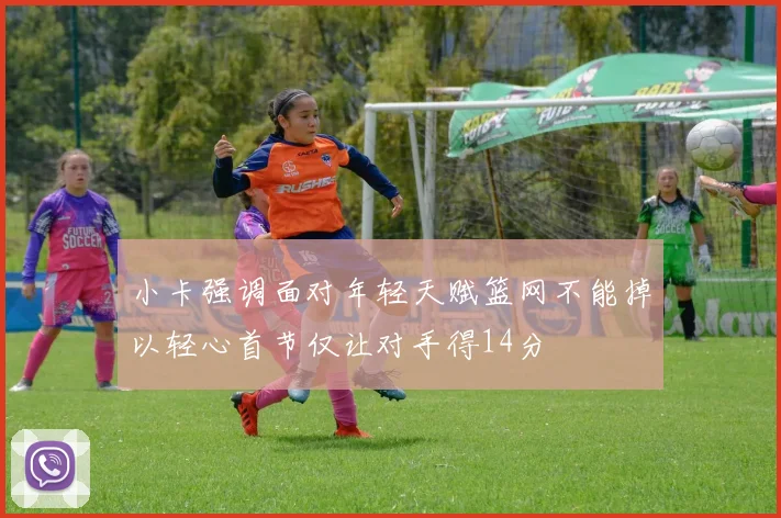 小卡强调面对年轻天赋篮网不能掉以轻心首节仅让对手得14分
