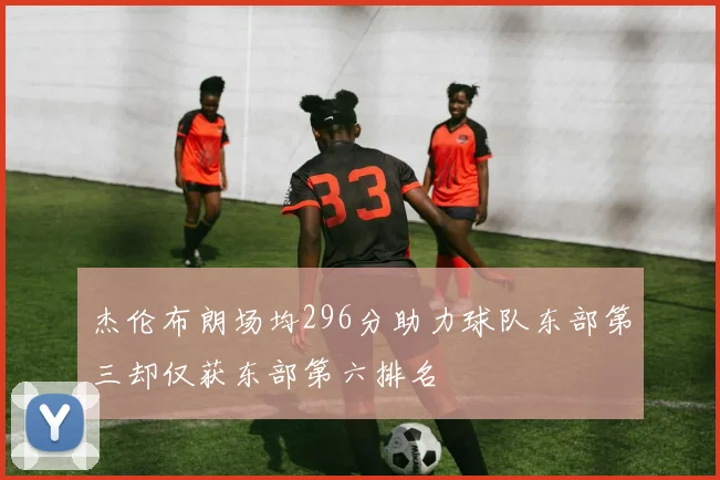 杰伦布朗场均296分助力球队东部第三却仅获东部第六排名