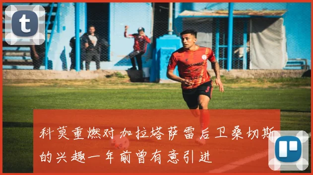 科莫重燃对加拉塔萨雷后卫桑切斯的兴趣一年前曾有意引进
