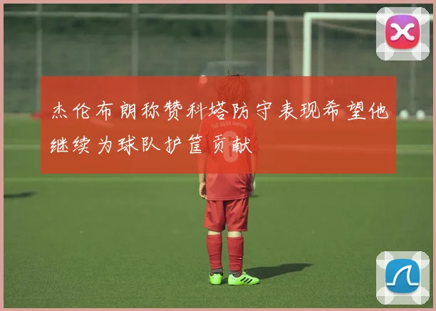 杰伦布朗称赞科塔防守表现希望他继续为球队护筐贡献